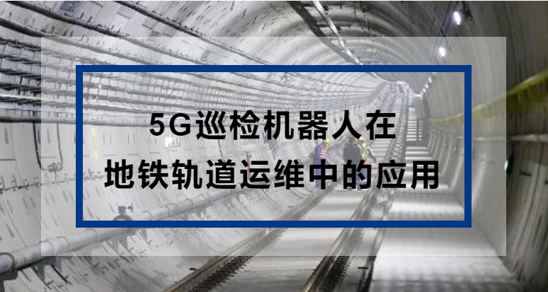 【干货分享】5G巡检机器人在地铁轨道运维中的应用